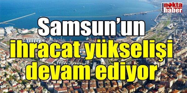 Samsun’un ihracat yükselişi devam ediyor