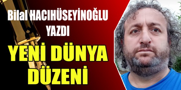 BİLAL HACIHÜSEYİNOĞLU YAZDI YENİ DÜNYA DÜZENİ