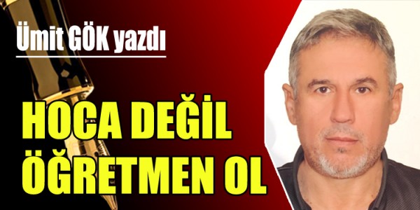ÜMİT GÖK YAZDI HOCA DEĞİL ÖĞRETMEN OL 