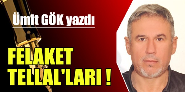 ÜMİT GÖK YAZDI FELAKET TELLAL'LARI ! 