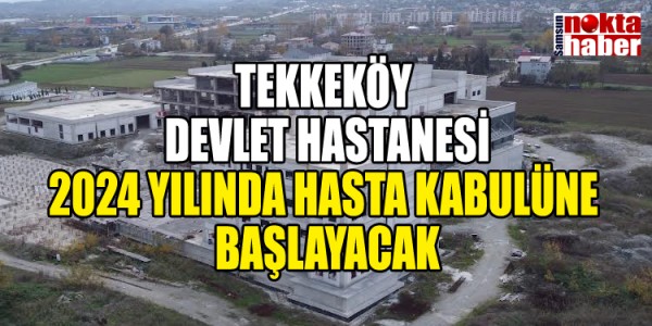TEKKEKÖY DEVLET HASTANESİ 2024 YILINDA HASTA KABULÜNE BAŞLAYACAK