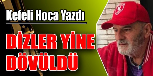 KEFELİ HOCA YAZDI DİZLER YİNE DÖVÜLDÜ