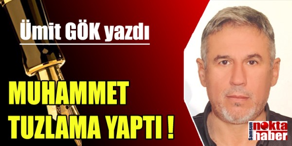 ÜMİT GÖK YAZDI  MUHAMMET TUZLAMA YAPTI !