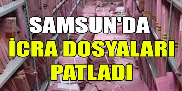 SAMSUN'DA  İCRA DOSYALARI PATLADI