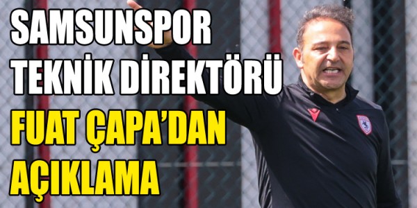 SAMSUNSPOR TEKNİK DİREKTÖRÜ FUAT ÇAPA’DAN AÇIKLAMA