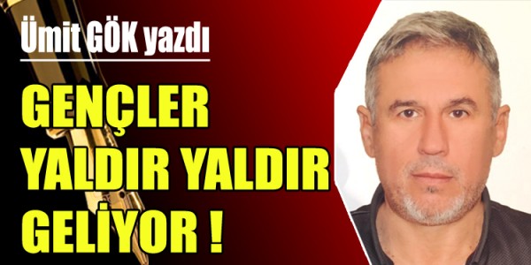 ÜMİT GÖK YAZDI  GENÇLER YALDIR YALDIR GELİYOR ! 