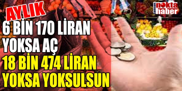 AYLIK 6 BİN 170 LİRAN   YOKSA AÇ 18 BİN 474 LİRAN YOKSA YOKSULSUN