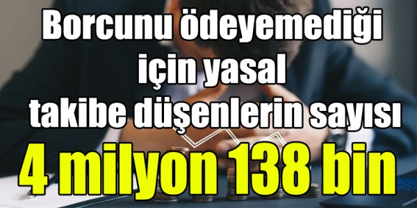 Borcunu ödeyemediği  için yasal  takibe düşenlerin sayısı 4 milyon 138 bin