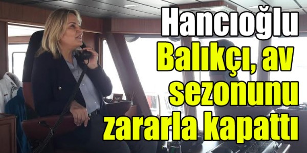 Hancıoğlu: "Balıkçı, av sezonunu zararla kapattı