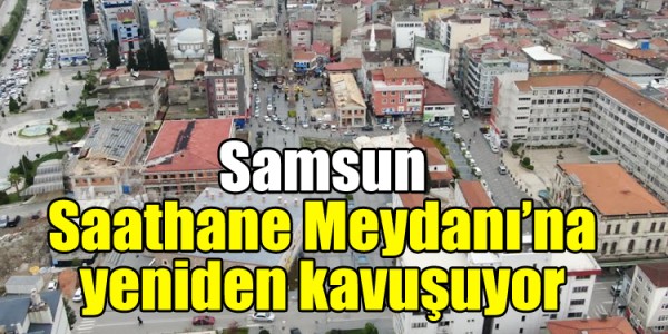 Samsun Saathane Meydanı’na yeniden kavuşuyor