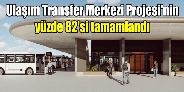 Ulaşım Transfer Merkezi Projesi'nin yüzde 82'si tamamlandı