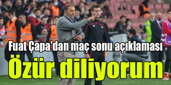 Fuat Çapa'dan maç sonu açıklaması özür diliyorum