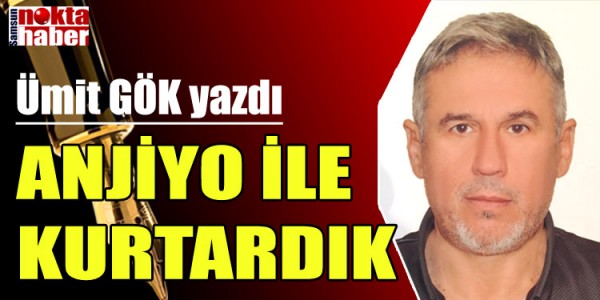 ÜMİT GÖK YAZDI ANJİYO İLE KURTARDIK