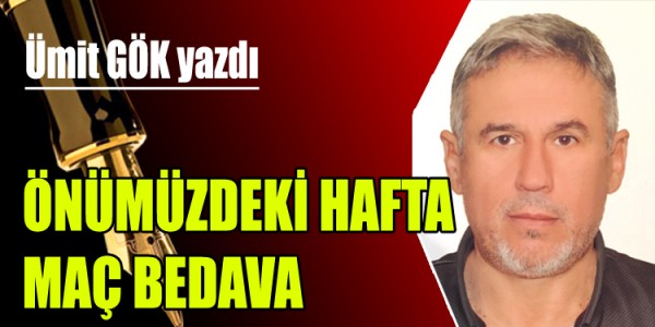  ÜMİT GÖK YAZDI ÖNÜMÜZDEKİ HAFTA MAÇ BEDAVA