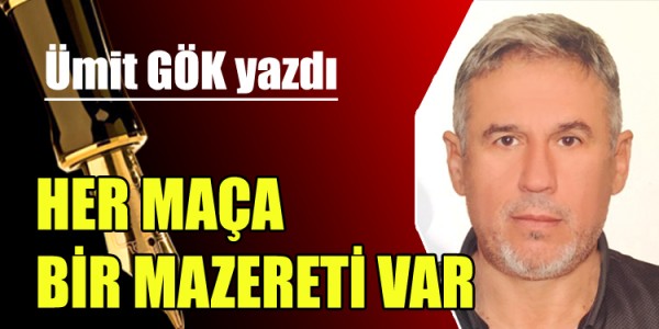 ÜMİT GÖK YAZDI HER MAÇA BİR MAZERETİ VAR 