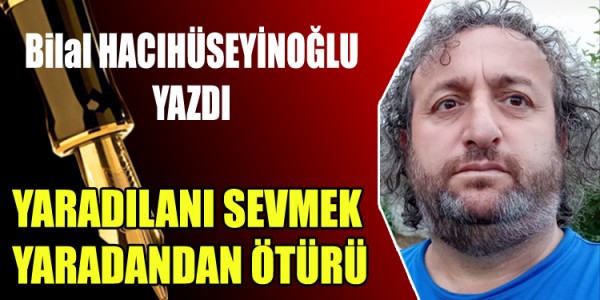 BİLAL HACIHÜSEYİNOĞLU YAZDI YARADILANI SEVMEK YARADANDAN ÖTÜRÜ