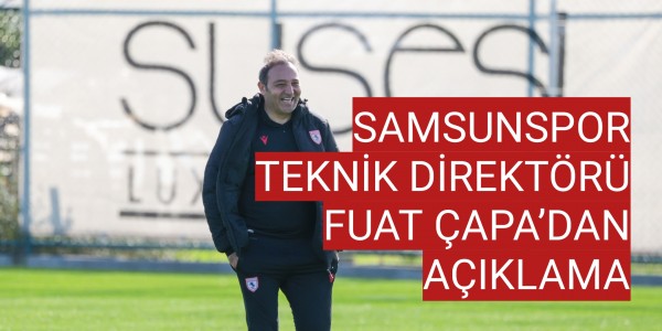 SAMSUNSPOR TEKNİK DİREKTÖRÜ FUAT ÇAPA’DAN AÇIKLAMA