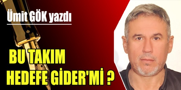 ÜMİT GÖK YAZDI BU TAKIM HEDEFE GİDER'Mİ ? 