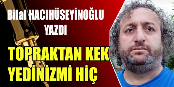 BİLAL HACIHÜSEYİNOĞLU YAZDI TOPRAKTAN KEK YEDİNİZ Mİ HİÇ