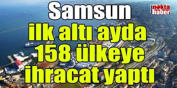 Samsun ilk altı ayda 158 ülkeye ihracat yaptı