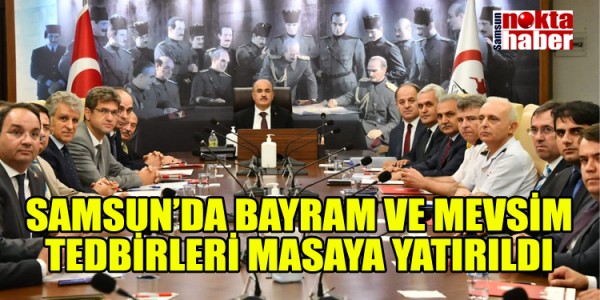 SAMSUN’DA BAYRAM VE MEVSİM TEDBİRLERİ  MASAYA YATIRILDI