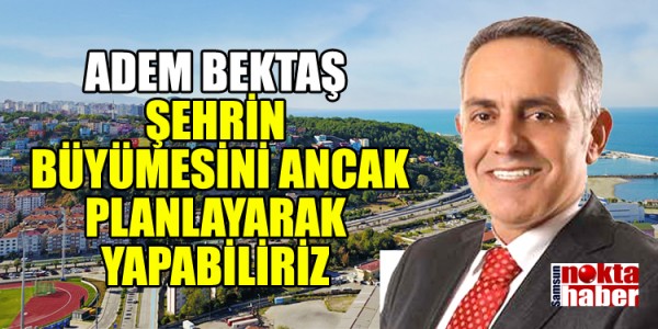 ADEM BEKTAŞ ŞEHRİN BÜYÜMESİNİ ANCAK PLANLAYARAK YAPABİLİRİZ