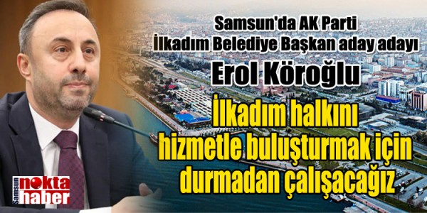 Samsun'da AK Parti İlkadım Belediye Başkan aday adayı Erol Köroğlu İlkadım halkını hizmetle buluşturmak için durmadan çalışacağız