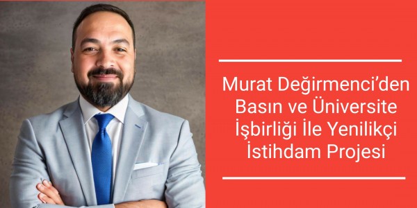 Murat Değirmenci’den Basın ve Üniversite İşbirliği İle Yenilikçi İstihdam Projesi