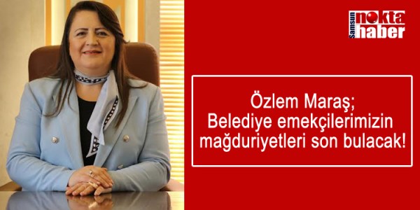 Özlem Maraş; Belediye emekçilerimizin mağduriyetleri son bulacak!