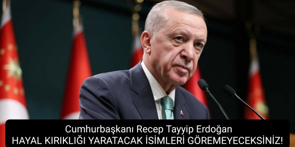 Cumhurbaşkanı Recep Tayyip Erdoğan HAYAL KIRIKLIĞI YARATACAK İSİMLERİ GÖREMEYECEKSİNİZ