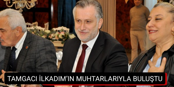 TAMGACI İLKADIM’IN MUHTARLARIYLA BULUŞTU