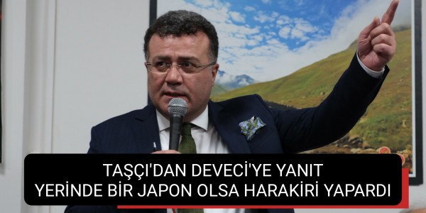 TAŞÇI'DAN DEVECİ'YE YANIT YERİNDE BİR JAPON OLSA HARAKİRİ YAPARDI