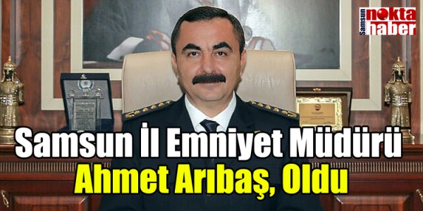 Samsun İl Emniyet Müdürü Ahmet Arıbaş, Oldu