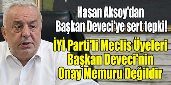 Hasan Aksoy'dan  Başkan Deveci'ye sert tepki! İYİ Parti'li Meclis Üyeleri Başkan Deveci'nin Onay Memuru Değildir