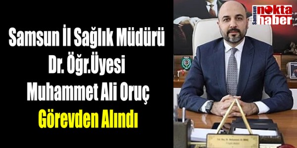 Samsun İl Sağlık Müdürü Dr. Öğr.Üyesi Muhammet Ali Oruç Görevden Alındı