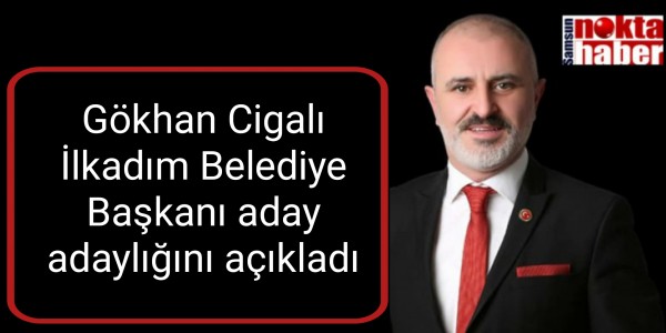 Gökhan Cigalı İlkadım Belediye Başkanı aday adaylığını açıkladı