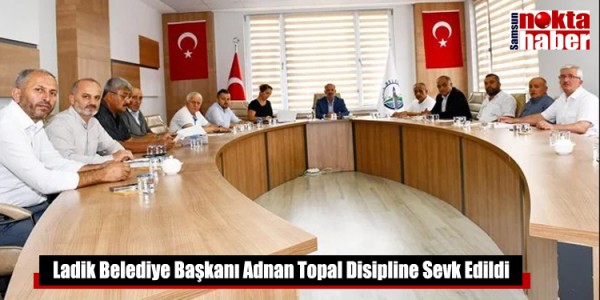 Ladik Belediye Başkanı Adnan Topal Disipline Sevk Edildi