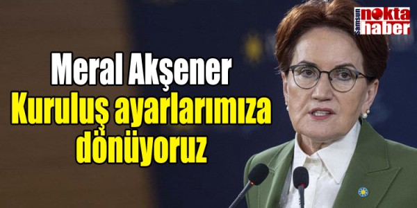 Meral Akşener Kuruluş ayarlarımıza dönüyoruz