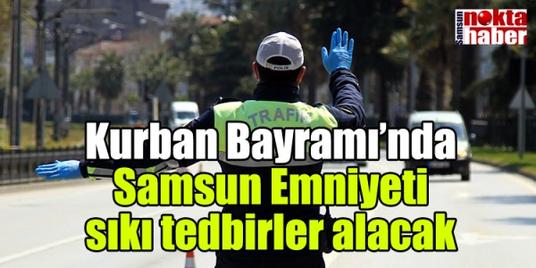 Kurban Bayramı’nda Samsun Emniyeti sıkı tedbirler alacak