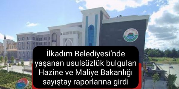 İlkadım Belediyesi’nde yaşanan usulsüzlük bulguları Hazine ve Maliye Bakanlığı sayıştay raporlarına girdi.