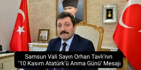 Samsun Valisi Sayın Orhan Tavlı’nın ’10 Kasım Atatürk’ü Anma Günü’ Mesajı
