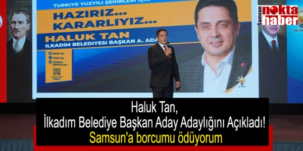 Haluk Tan, İlkadım Belediye Başkan Aday Adaylığını Açıkladı! Samsun'a borcumu ödüyorum