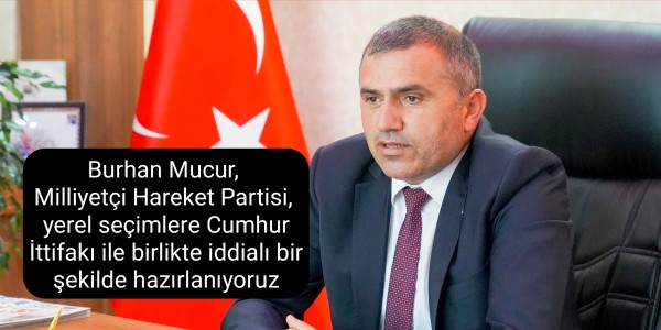Burhan Mucur,  Milliyetçi Hareket Partisi,  yerel seçimlere Cumhur İttifakı ile birlikte iddialı bir şekilde hazırlanıyoruz