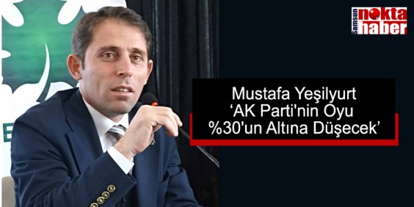 Mustafa Yeşilyurt AK Parti'nin Oyu %30'un Altına Düşecek