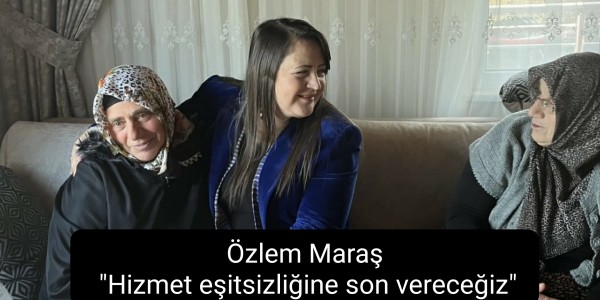 Özlem Maraş: "Hizmet eşitsizliğine son vereceğiz"