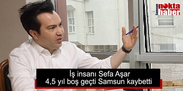 İş insanı Sefa Aşar 4,5 yıl boş geçti Samsun kaybetti