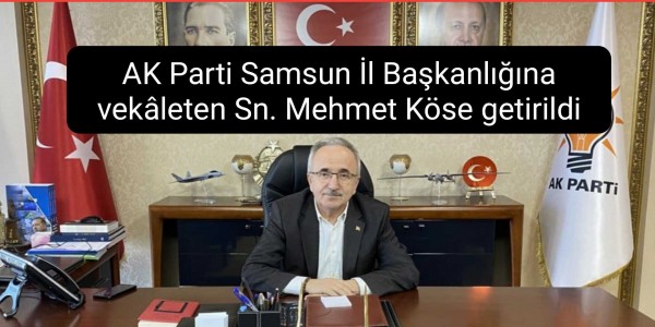 AK Parti Samsun İl Başkanlığına vekâleten Sn. Mehmet Köse getirildi