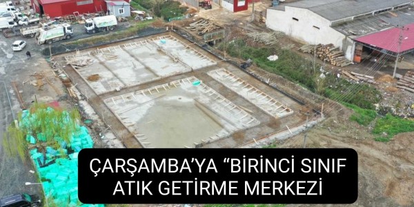 ÇARŞAMBA’YA “BİRİNCİ SINIF ATIK GETİRME MERKEZİ