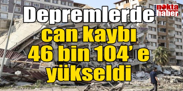 Depremlerde can kaybı 46 bin104’e yükseldi