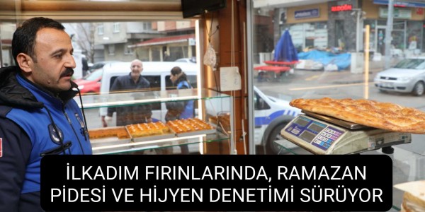 İLKADIM FIRINLARINDA, RAMAZAN PİDESİ VE HİJYEN DENETİMİ SÜRÜYOR